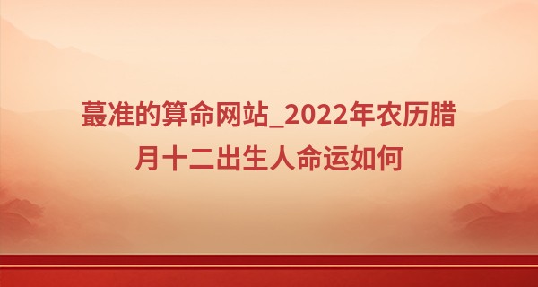 最准的算命网站_2022年农历腊月十二出生人命运如何 孩子一切无忧