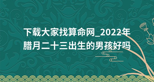 下载大家找算命网_2022年腊月二十三出生的男孩好吗 晚年享福