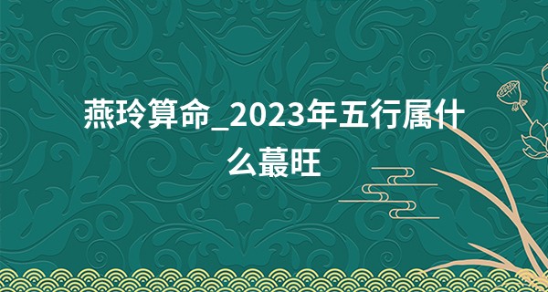 燕玲算命_2023年五行属什么最旺 2023年流年运势推算