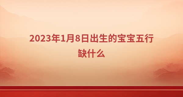 2023年1月8日出生的宝宝五行缺什么 五行运数为炉中火_算命的说我犯婚煞是什么意思