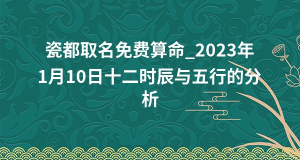 瓷都取名免费算命_2023年1月10日十二时辰与五行的分析 本日出生土主信则忠孝至诚