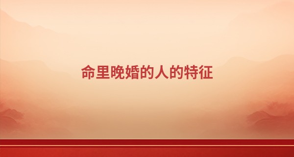 命里晚婚的人的特征 女命伤官多大才算晚婚_算命说的富贵命好吗