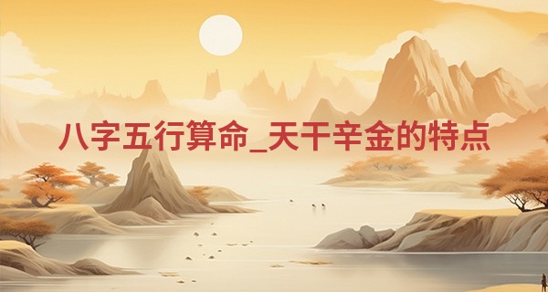 八字五行算命_天干辛金的特点