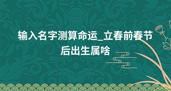 输入名字测算命运_立春前春节后出生属啥 立春出生命运好不好