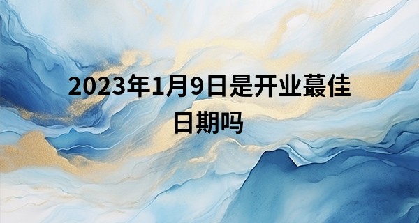 2023年1月9日是开业最佳日期吗 是否贵人相伴好运常在_惠州哪里有算命的