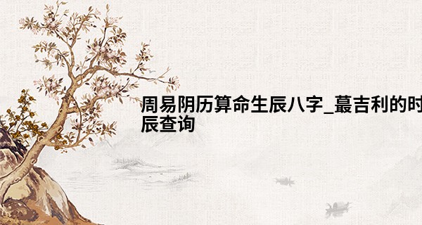 周易阴历算命生辰八字_最吉利的时辰查询 2022年2月10日吉时