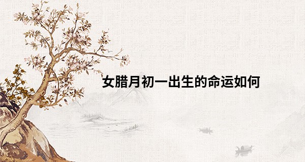 女腊月初一出生的命运如何 钱财上涨 富贵一生_算命的说有横财运