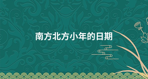 南方北方小年的日期 2023年小年出生的星座_名字怎么算命运