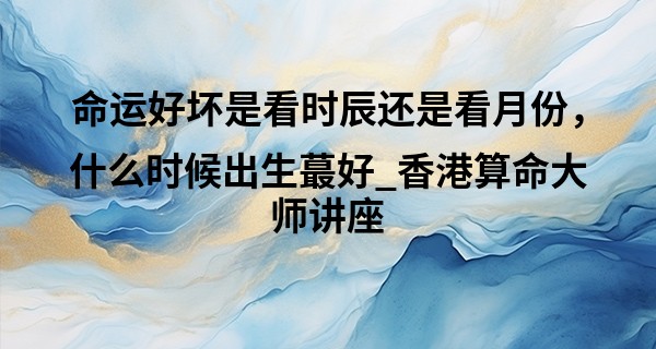 命运好坏是看时辰还是看月份，什么时候出生最好_香港算命大师讲座