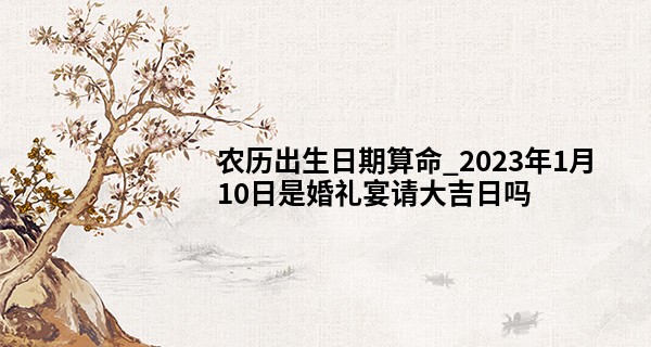 农历出生日期算命_2023年1月10日是婚礼宴请大吉日吗 此日可以结婚吗