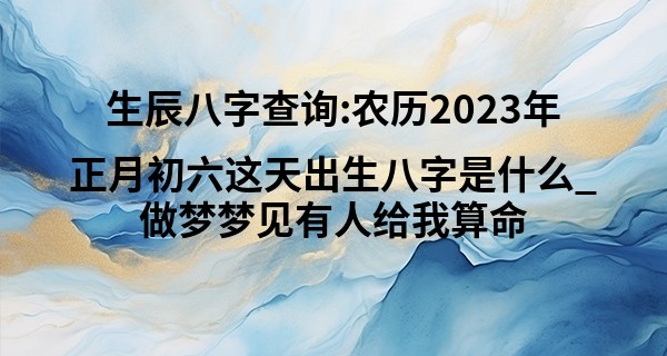 生辰八字查询:农历2023年正月初六这天出生八字是什么_做梦梦见有人给我算命