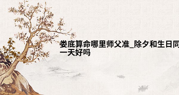 娄底算命哪里师父准_除夕和生日同一天好吗 运势强盛 喜上加喜