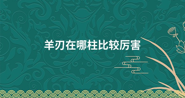 羊刃在哪柱比较厉害 化解羊刃的最有效方法_亳州算命厉害的大师