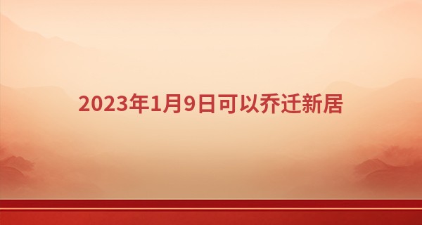 2023年1月9日可以乔迁新居 此日搬家可否玉润府宅出栋梁_做梦可以去算命吗