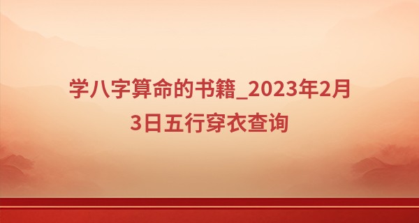 学八字算命的书籍_2023年2月3日五行穿衣查询 穿什么吉利
