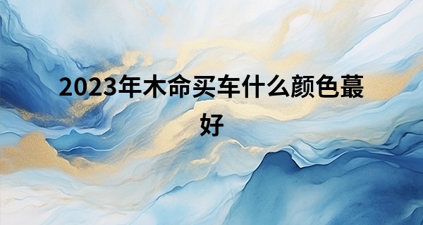 2023年木命买车什么颜色最好 木命人的性格命运分析_八字算命紫微