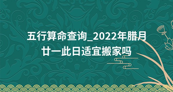 五行算命查询_2022年腊月廿一此日适宜搬家吗 是否吉日迁居万事如意