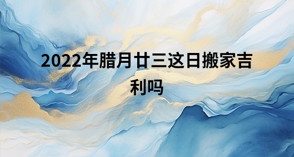 2022年腊月廿三这日搬家吉利吗 可否昌大门楣弘基永固_扬琴戏瞎子算命