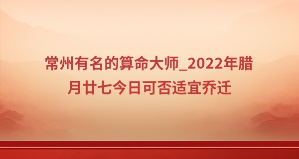 常州有名的算命大师_2022年腊月廿七今日可否适宜乔迁 是否吉庆人家春风架梁