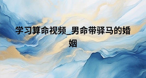 学习算命视频_男命带驿马的婚姻 八字查询驿马