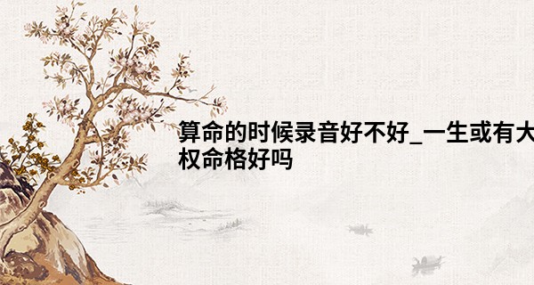 算命的时候录音好不好_一生或有大权命格好吗