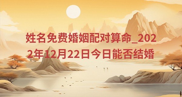 姓名免费婚姻配对算命_2022年12月22日今日能否结婚 此日婚嫁可否鸳鸯织就欲双飞