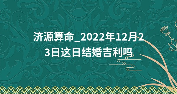 济源算命_2022年12月23日这日结婚吉利吗 今日婚嫁则一凤一凰贺新婚
