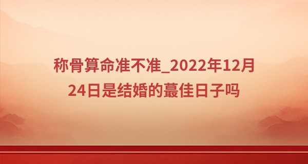 称骨算命准不准_2022年12月24日是结婚的最佳日子吗 是否花开两朵结同心