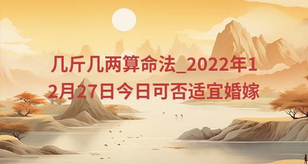 几斤几两算命法_2022年12月27日今日可否适宜婚嫁 能否白头偕老幸福永驻