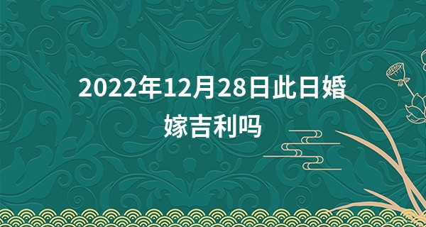 2022年12月28日此日婚嫁吉利吗 是否缘何相聚还诺前世_易经算命婚姻