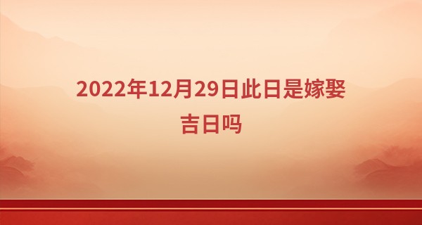 2022年12月29日此日是嫁娶吉日吗 可否聚何相爱为惜今生_韶关哪里有算命准的地方