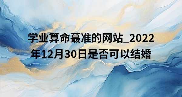 学业算命最准的网站_2022年12月30日是否可以结婚 可否爱何相守心心相依