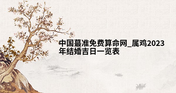 中国最准免费算命网_属鸡2023年结婚吉日一览表 今年结婚好不好