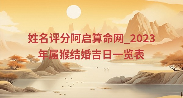 姓名评分阿启算命网_2023年属猴结婚吉日一览表 今年可以结婚吗