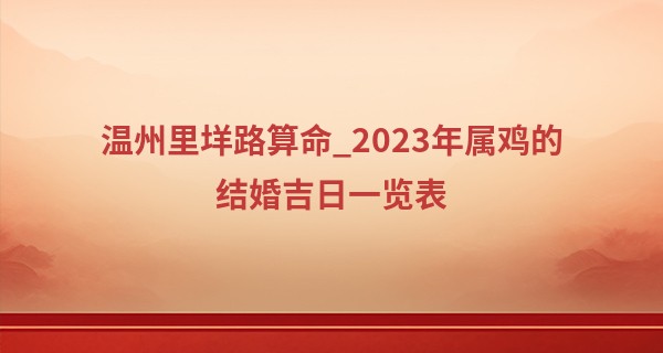 温州里垟路算命_2023年属鸡的结婚吉日一览表 今年结婚吉利吗