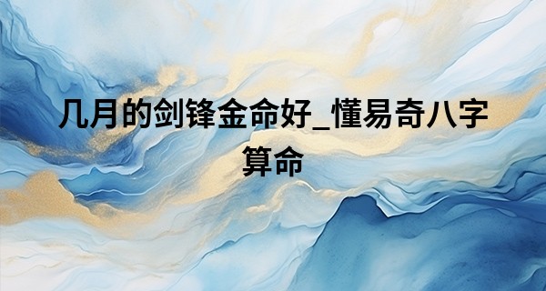 几月的剑锋金命好_懂易奇八字算命