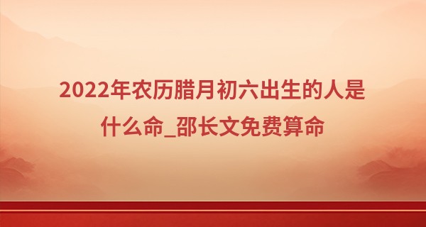 2022年农历腊月初六出生的人是什么命_邵长文免费算命
