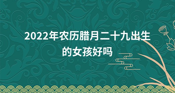2022年农历腊月二十九出生的女孩好吗 性格如何_算命的说我赚不了大钱