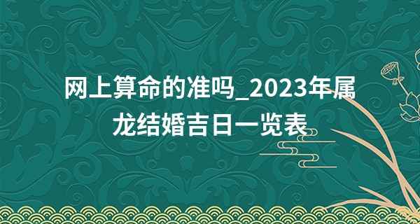 网上算命的准吗_2023年属龙结婚吉日一览表 属龙今年结婚好吗