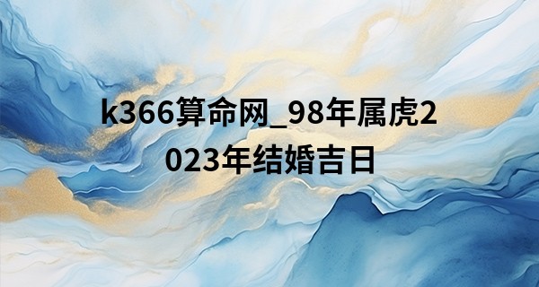 k366算命网_98年属虎2023年结婚吉日 今年结婚好不好
