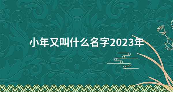 小年又叫什么名字2023年 南方人过小年是几号_座机号算命