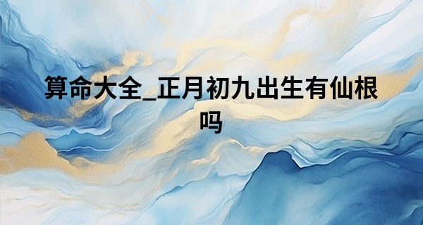 算命大全_正月初九出生有仙根吗 正月初九出生人生如意