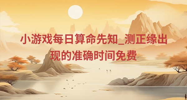 小游戏每日算命先知_测正缘出现的准确时间免费 八字看正缘年龄