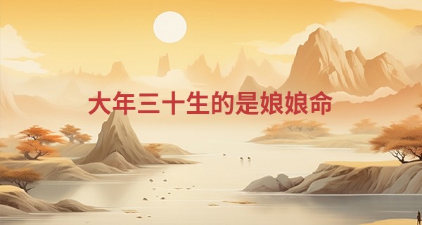 大年三十生的是娘娘命 大年三十出生的男孩命运怎么样_南阳张诚算命