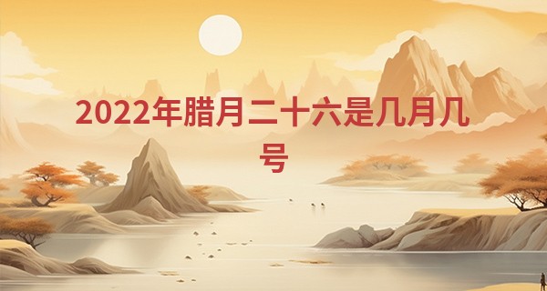 2022年腊月二十六是几月几号 适合结婚吗_星盘免费算命