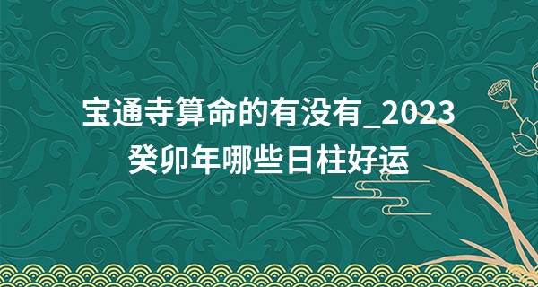 宝通寺算命的有没有_2023癸卯年哪些日柱好运 癸水之人财运旺