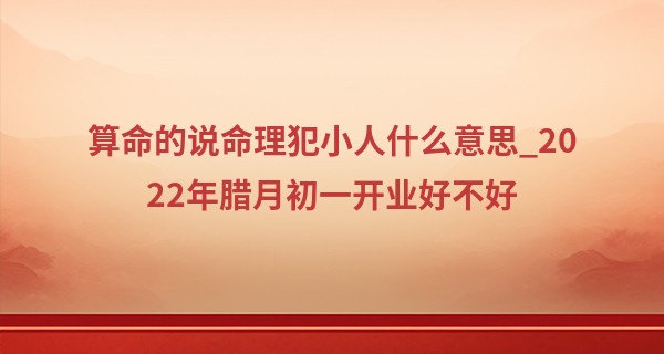 算命的说命理犯小人什么意思_2022年腊月初一开业好不好 此日开业是否喜庆红似火