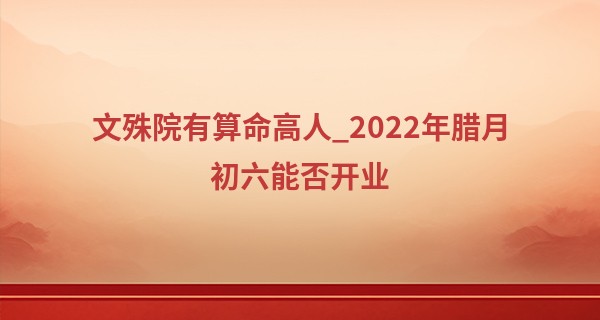 文殊院有算命高人_2022年腊月初六能否开业 此日可否开业兴隆财兴旺
