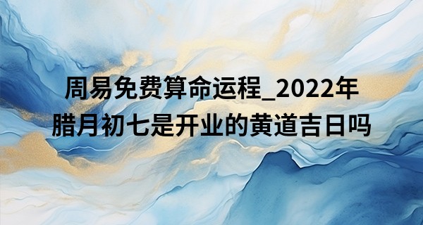 周易免费算命运程_2022年腊月初七是开业的黄道吉日吗 此日开业能否财源茂盛达八方