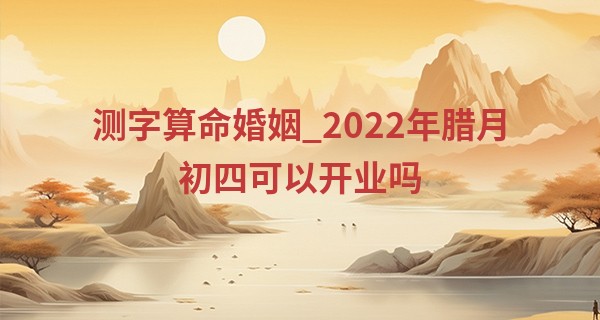 测字算命婚姻_2022年腊月初四可以开业吗 今日开业能否天天数金钱
